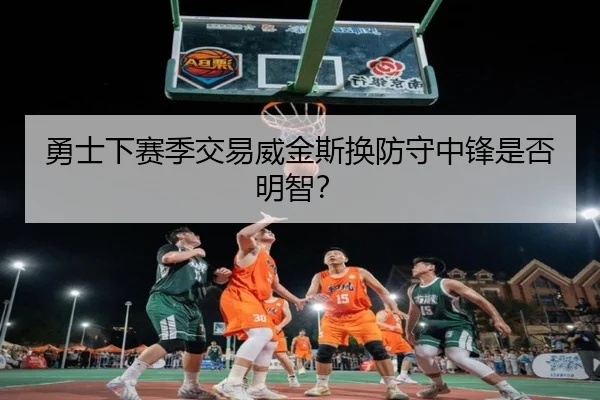 勇士下赛季交易威金斯换防守中锋是否明智？