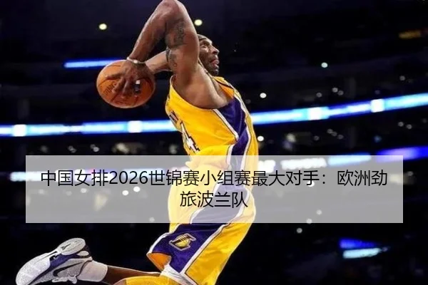 中国女排2026世锦赛小组赛最大对手：欧洲劲旅波兰队